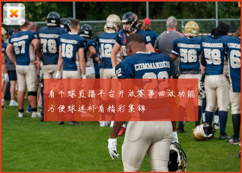 看个球直播平台开放赛事回放功能方便球迷补看精彩集锦