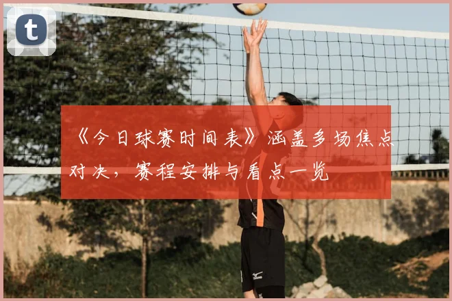 《今日球赛时间表》涵盖多场焦点对决，赛程安排与看点一览