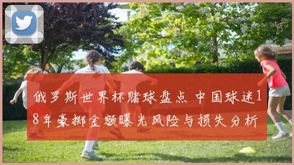 俄罗斯世界杯赌球盘点 中国球迷18年豪掷金额曝光风险与损失分析