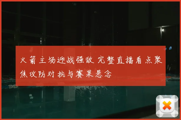 火箭主场迎战强敌 完整直播看点聚焦攻防对抗与赛果悬念
