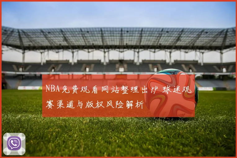 NBA免费观看网站整理出炉 球迷观赛渠道与版权风险解析