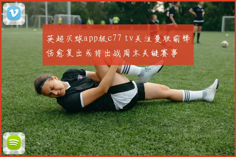 英超买球app极c77 tv关注曼联前锋伤愈复出或将出战周末关键赛事