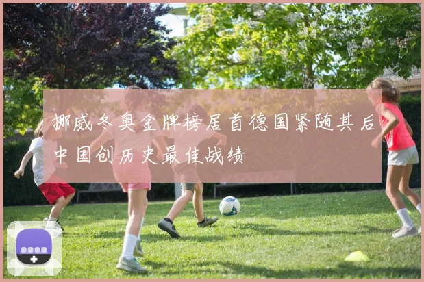 挪威冬奥金牌榜居首德国紧随其后中国创历史最佳战绩