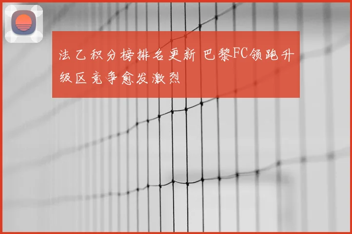 法乙积分榜排名更新 巴黎FC领跑升级区竞争愈发激烈