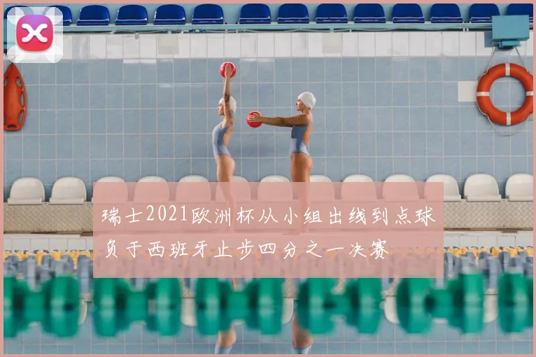 瑞士2021欧洲杯从小组出线到点球负于西班牙止步四分之一决赛
