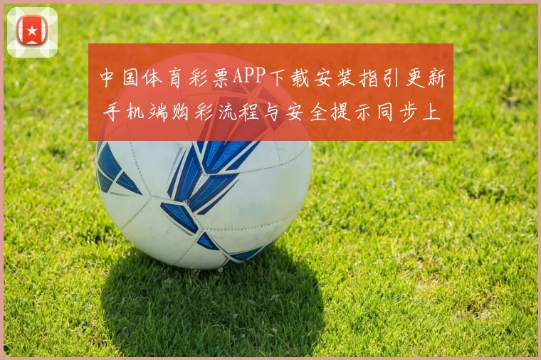 中国体育彩票APP下载安装指引更新 手机端购彩流程与安全提示同步上线