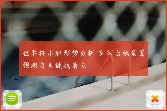 世界杯小组形势分析 多队出线前景预测与关键战看点