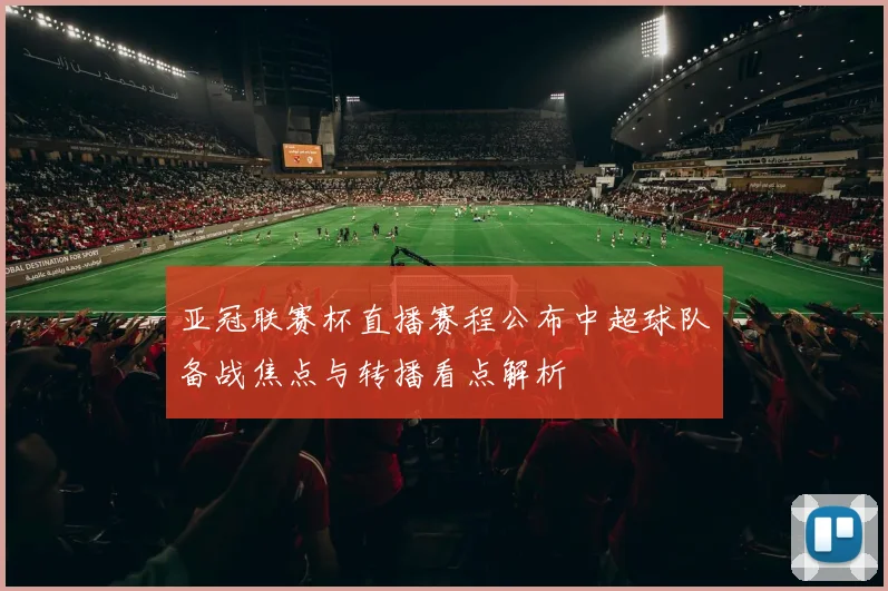 亚冠联赛杯直播赛程公布中超球队备战焦点与转播看点解析