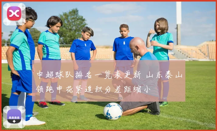 中超球队排名一览表更新 山东泰山领跑申花紧追积分差距缩小