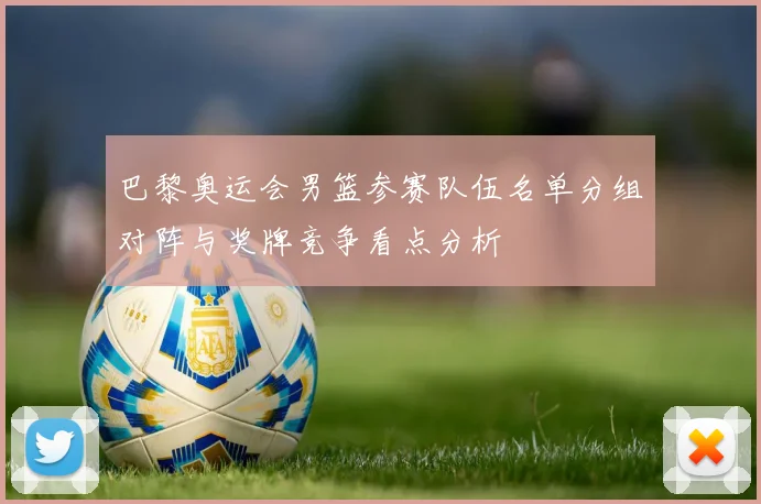 巴黎奥运会男篮参赛队伍名单分组对阵与奖牌竞争看点分析