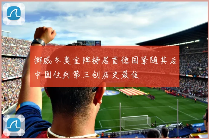 挪威冬奥金牌榜居首德国紧随其后中国位列第三创历史最佳