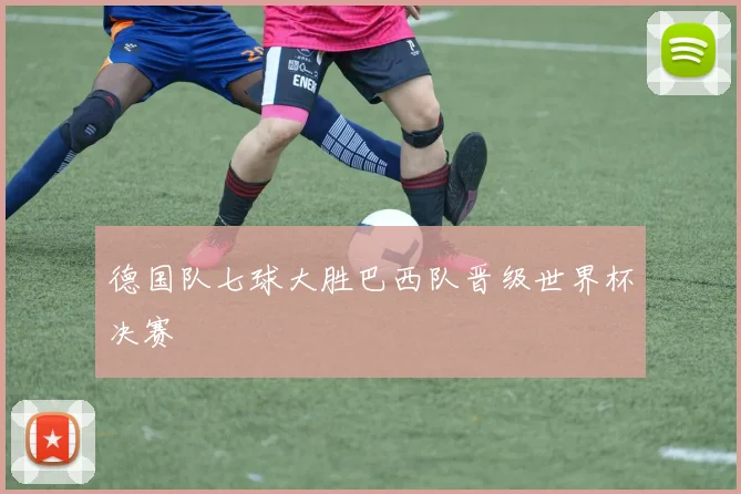 德国队七球大胜巴西队晋级世界杯决赛