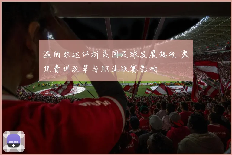 温纳尔达评析美国足球发展路径 聚焦青训改革与职业联赛影响