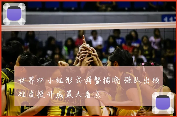 世界杯小组形式调整揭晓 强队出线难度提升成最大看点
