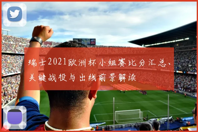 瑞士2021欧洲杯小组赛比分汇总、关键战役与出线前景解读
