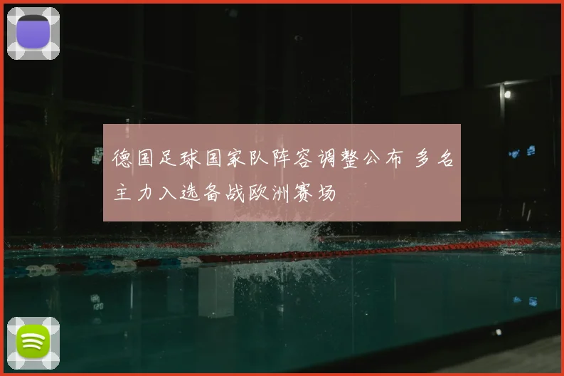 德国足球国家队阵容调整公布 多名主力入选备战欧洲赛场