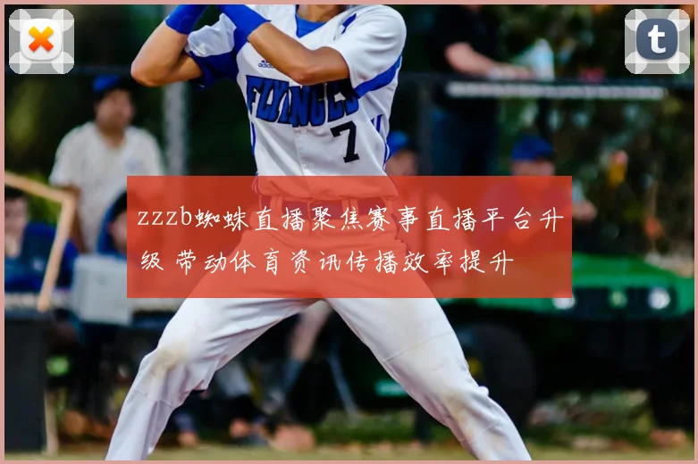 zzzb蜘蛛直播聚焦赛事直播平台升级 带动体育资讯传播效率提升