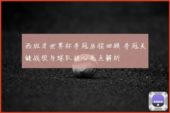 西班牙世界杯夺冠历程回顾 夺冠关键战役与球队核心亮点解析