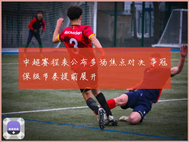 中超赛程表公布多场焦点对决 争冠保级节奏提前展开
