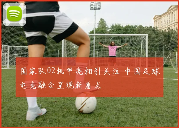 国家队02机甲亮相引关注 中国足球电竞融合呈现新看点