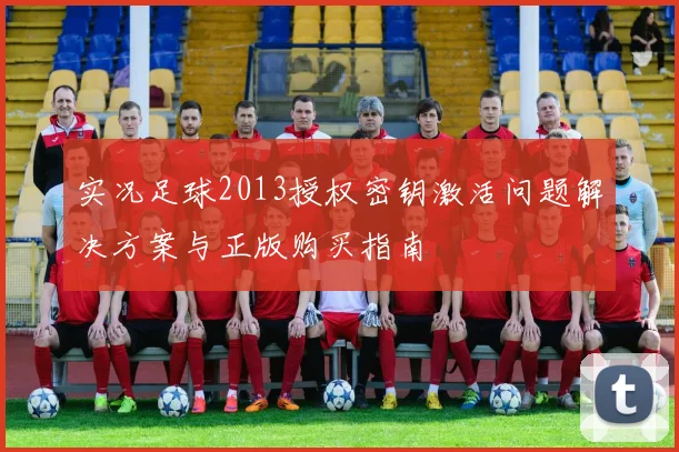 实况足球2013授权密钥激活问题解决方案与正版购买指南