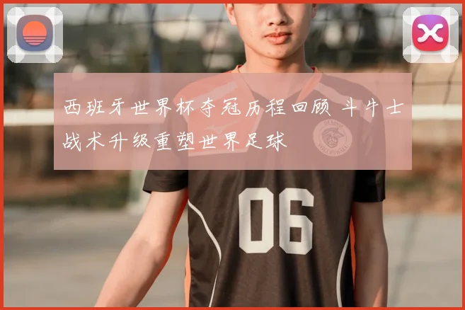 西班牙世界杯夺冠历程回顾 斗牛士战术升级重塑世界足球
