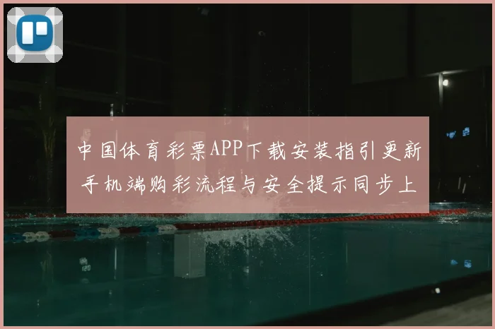 中国体育彩票APP下载安装指引更新 手机端购彩流程与安全提示同步上线