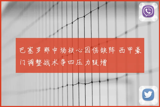 巴塞罗那中场核心因伤缺阵 西甲豪门调整战术争四压力陡增