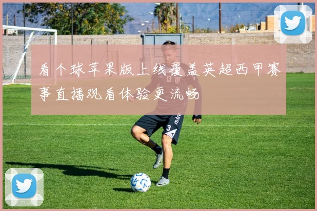 看个球苹果版上线覆盖英超西甲赛事直播观看体验更流畅