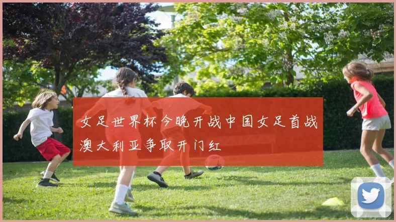 女足世界杯今晚开战中国女足首战澳大利亚争取开门红