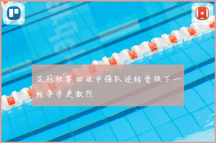 亚冠联赛回放中强队逆转晋级下一轮争夺更激烈