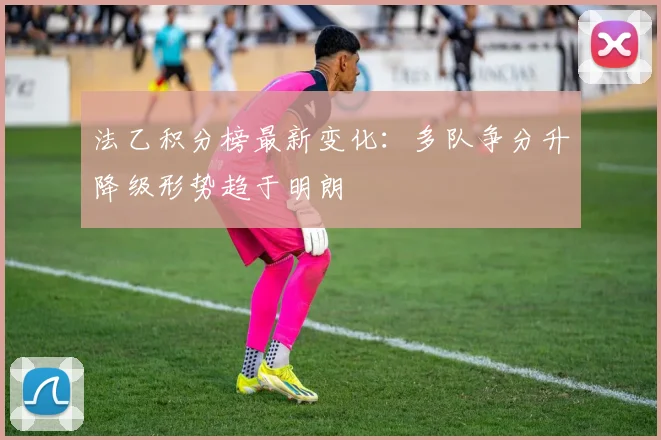 法乙积分榜最新变化：多队争分升降级形势趋于明朗