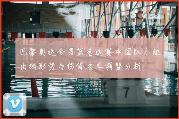 巴黎奥运会男篮落选赛中国队小组出线形势与伤停名单调整分析