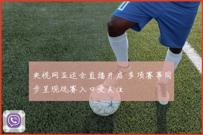 央视网亚运会直播开启 多项赛事同步呈现观赛入口受关注