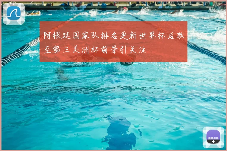 阿根廷国家队排名更新世界杯后跌至第三美洲杯前景引关注