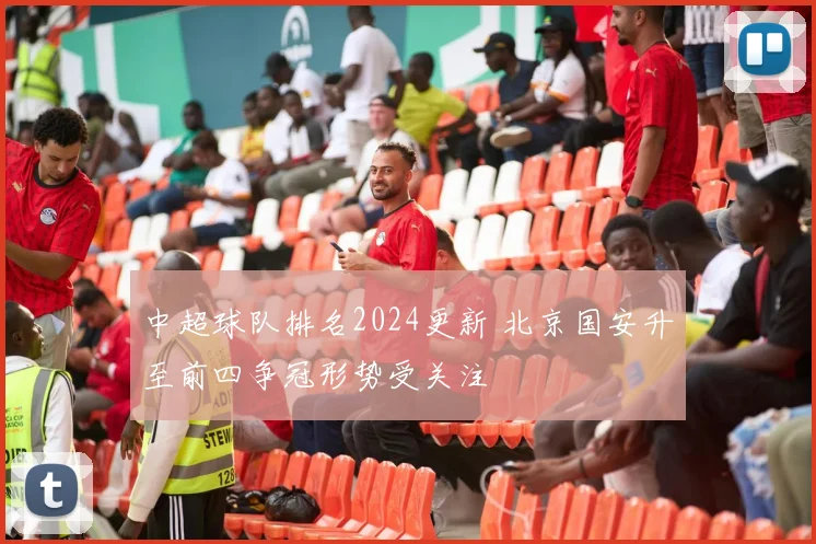 中超球队排名2024更新 北京国安升至前四争冠形势受关注
