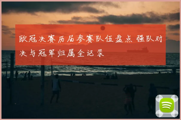 欧冠决赛历届参赛队伍盘点 强队对决与冠军归属全记录