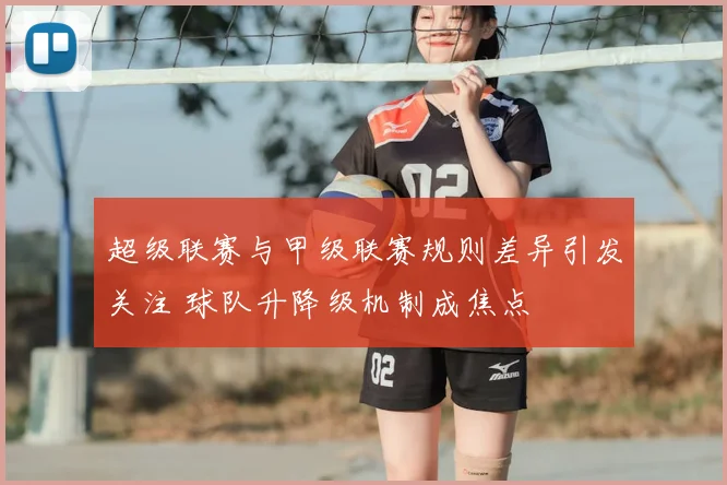 超级联赛与甲级联赛规则差异引发关注 球队升降级机制成焦点