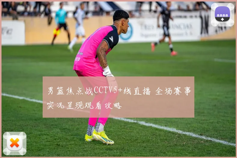 男篮焦点战CCTV5+线直播 全场赛事实况呈现观看攻略