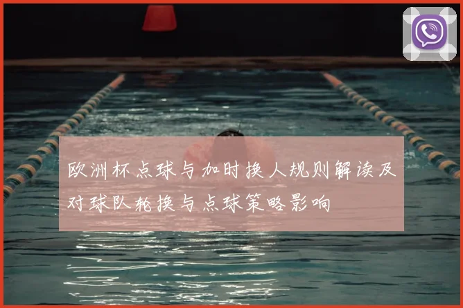 欧洲杯点球与加时换人规则解读及对球队轮换与点球策略影响