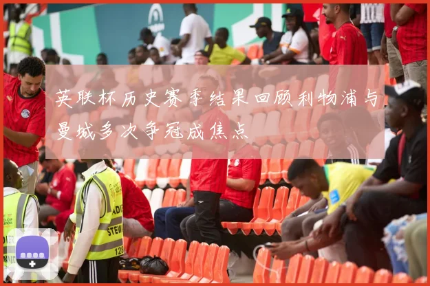 英联杯历史赛季结果回顾利物浦与曼城多次争冠成焦点
