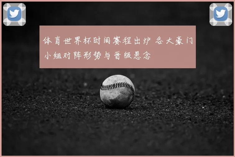 体育世界杯时间赛程出炉 各大豪门小组对阵形势与晋级悬念