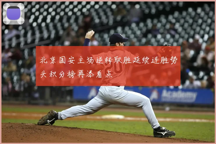 北京国安主场逆转取胜延续连胜势头积分榜再添看点