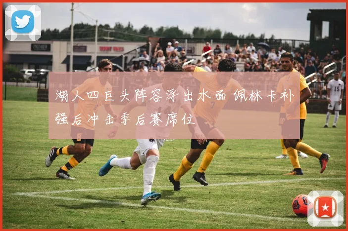 湖人四巨头阵容浮出水面 佩林卡补强后冲击季后赛席位
