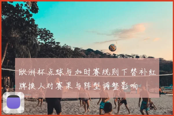 欧洲杯点球与加时赛规则下替补红牌换人对赛果与阵型调整影响