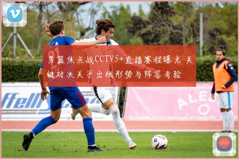 男篮焦点战CCTV5+直播赛程曝光 关键对决关乎出线形势与阵容考验