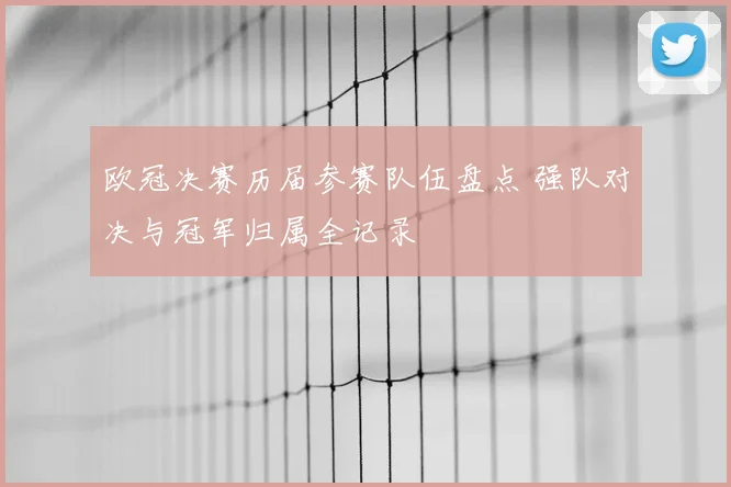 欧冠决赛历届参赛队伍盘点 强队对决与冠军归属全记录