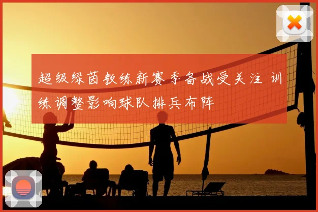 超级绿茵教练新赛季备战受关注 训练调整影响球队排兵布阵