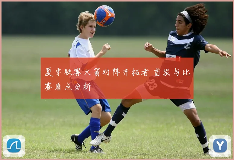 夏季联赛火箭对阵开拓者 首发与比赛看点分析