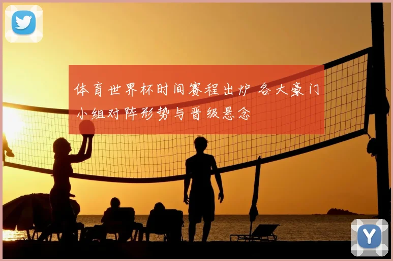 体育世界杯时间赛程出炉 各大豪门小组对阵形势与晋级悬念